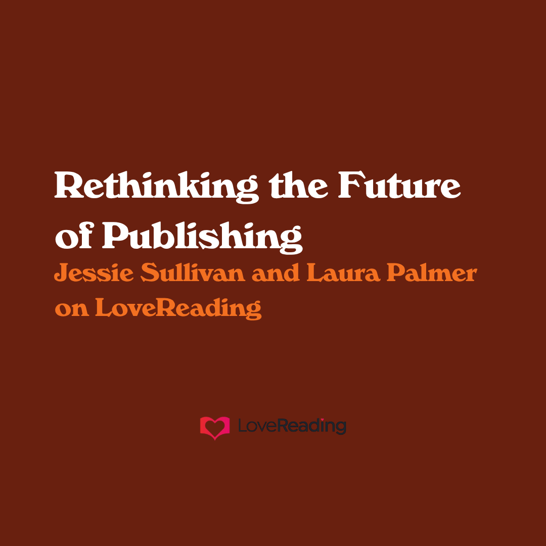 Rethinking the Future of Publishing - Jessie Sullivan and Laura Palmer on LoveReading